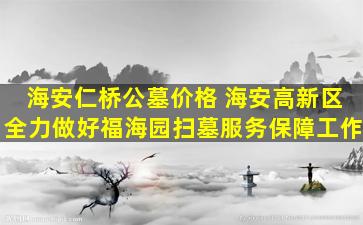海安仁桥公墓价格 海安高新区全力做好福海园扫墓服务保障工作